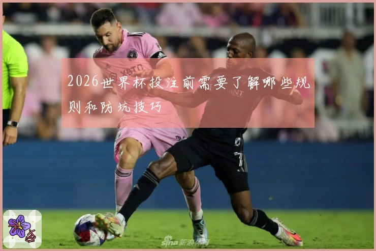 2026世界杯投注前需要了解哪些规则和防坑技巧